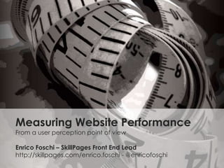Measuring Website PerformanceFrom a user perception point of view Enrico Foschi – SkillPages Front End Lead http://skillpages.com/enrico.foschi - @enricofoschi 