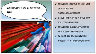 • Backbone
AngularJS is a better
way
♪ Angular’s module as key unit
of application
(interlock/creative)
♪ Structured api is a good point
for code generate
♪ AngularJS based application
has a good testability
♪ Easiest api documentation ->
module == interlock/creative
 