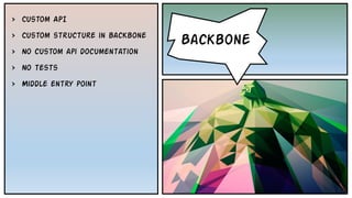 • Backbone
Backbone
› Custom API
› Custom structure in backbone
› No custom api documentation
› No tests
› Middle entry point
 