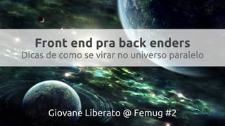 Front end pra back enders
Dicas de como se virar no universo paralelo
Giovane Liberato @ Femug #2
 