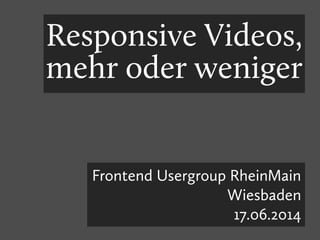 Responsive Videos,
mehr oder weniger
Frontend Usergroup RheinMain
Wiesbaden
17.06.2014
 