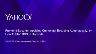 Frontend Security: Applying Contextual Escaping Automatically, or
How to Stop XSS in Seconds
PRESENTED BY Nera Liu and Adonis Fung⎪ May 21, 2015
 