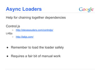 Async Loaders
Help for chaining together dependencies

Control.js
     ○   http://stevesouders.com/controljs/
LABjs
     ○   http://labjs.com/



● Remember to load the loader safely

● Requires a fair bit of manual work



                                              Google Confidential and Proprietary
 