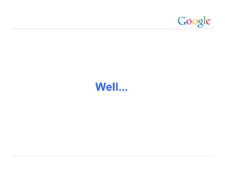 Well...




          Google Confidential and Proprietary
 