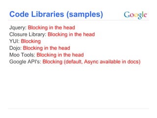 Code Libraries (samples)
Jquery: Blocking in the head
Closure Library: Blocking in the head
YUI: Blocking
Dojo: Blocking in the head
Moo Tools: Blocking in the head
Google API's: Blocking (default, Async available in docs)




                                                 Google Confidential and Proprietary
 