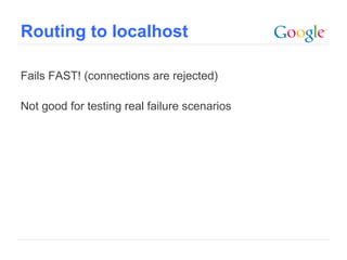 Routing to localhost

Fails FAST! (connections are rejected)

Not good for testing real failure scenarios




                                              Google Confidential and Proprietary
 
