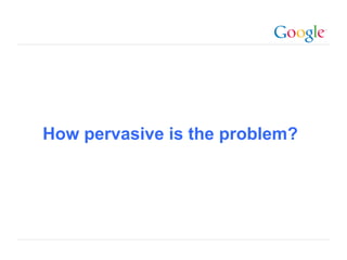 How pervasive is the problem?




                          Google Confidential and Proprietary
 