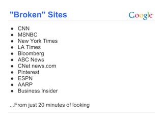 "Broken" Sites
●   CNN
●   MSNBC
●   New York Times
●   LA Times
●   Bloomberg
●   ABC News
●   CNet news.com
●   Pinterest
●   ESPN
●   AARP
●   Business Insider

...From just 20 minutes of looking
                                     Google Confidential and Proprietary
 