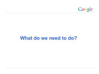 What do we need to do?




                         Google Confidential and Proprietary
 