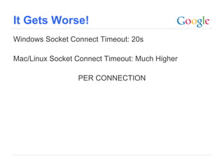It Gets Worse!
Windows Socket Connect Timeout: 20s

Mac/Linux Socket Connect Timeout: Much Higher

                 PER CONNECTION




                                            Google Confidential and Proprietary
 
