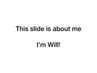 This slide is about me
I’m Will!
 