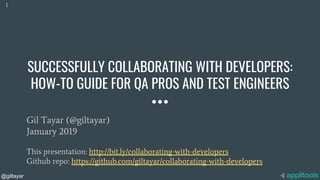 @giltayar
SUCCESSFULLY COLLABORATING WITH DEVELOPERS:
HOW-TO GUIDE FOR QA PROS AND TEST ENGINEERS
Gil Tayar (@giltayar)
January 2019
This presentation: http://bit.ly/collaborating-with-developers
Github repo: https://github.com/giltayar/collaborating-with-developers
1
 