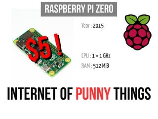 Raspberry Pi Zero
Year : 2015
CPU : 1 × 1 GHz
RAM : 512 MiB
Internet of Punny things
$5 !$5 !
 