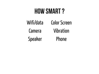 How smart ?
Wifi/data
Camera
Speaker
Color Screen
Vibration
Phone
 