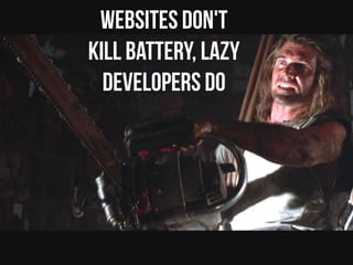 Websites don't
kill battery, lazy
developers do
 
