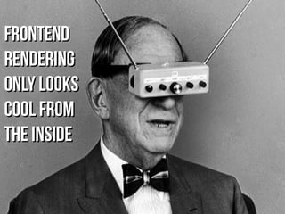 FrontendFrontend
renderingrendering
only looksonly looks
cool fromcool from
the insidethe inside
 