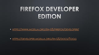 • HTTPS://WWW.MOZILLA.ORG/EN-US/FIREFOX/DEVELOPER/
• HTTPS://DEVELOPER.MOZILLA.ORG/EN-US/DOCS/TOOLS
 