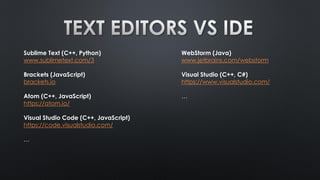 WebStorm (Java)
www.jetbrains.com/webstorm
Visual Studio (C++, C#)
https://www.visualstudio.com/
…
Sublime Text (C++, Python)
www.sublimetext.com/3
Brackets (JavaScript)
brackets.io
Atom (C++, JavaScript)
https://atom.io/
Visual Studio Code (C++, JavaScript)
https://code.visualstudio.com/
…
 
