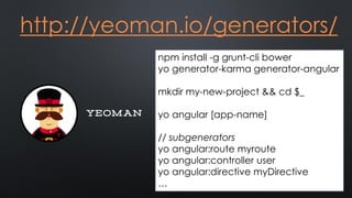 http://yeoman.io/generators/
npm install -g grunt-cli bower
yo generator-karma generator-angular
mkdir my-new-project && cd $_
yo angular [app-name]
// subgenerators
yo angular:route myroute
yo angular:controller user
yo angular:directive myDirective
…
 