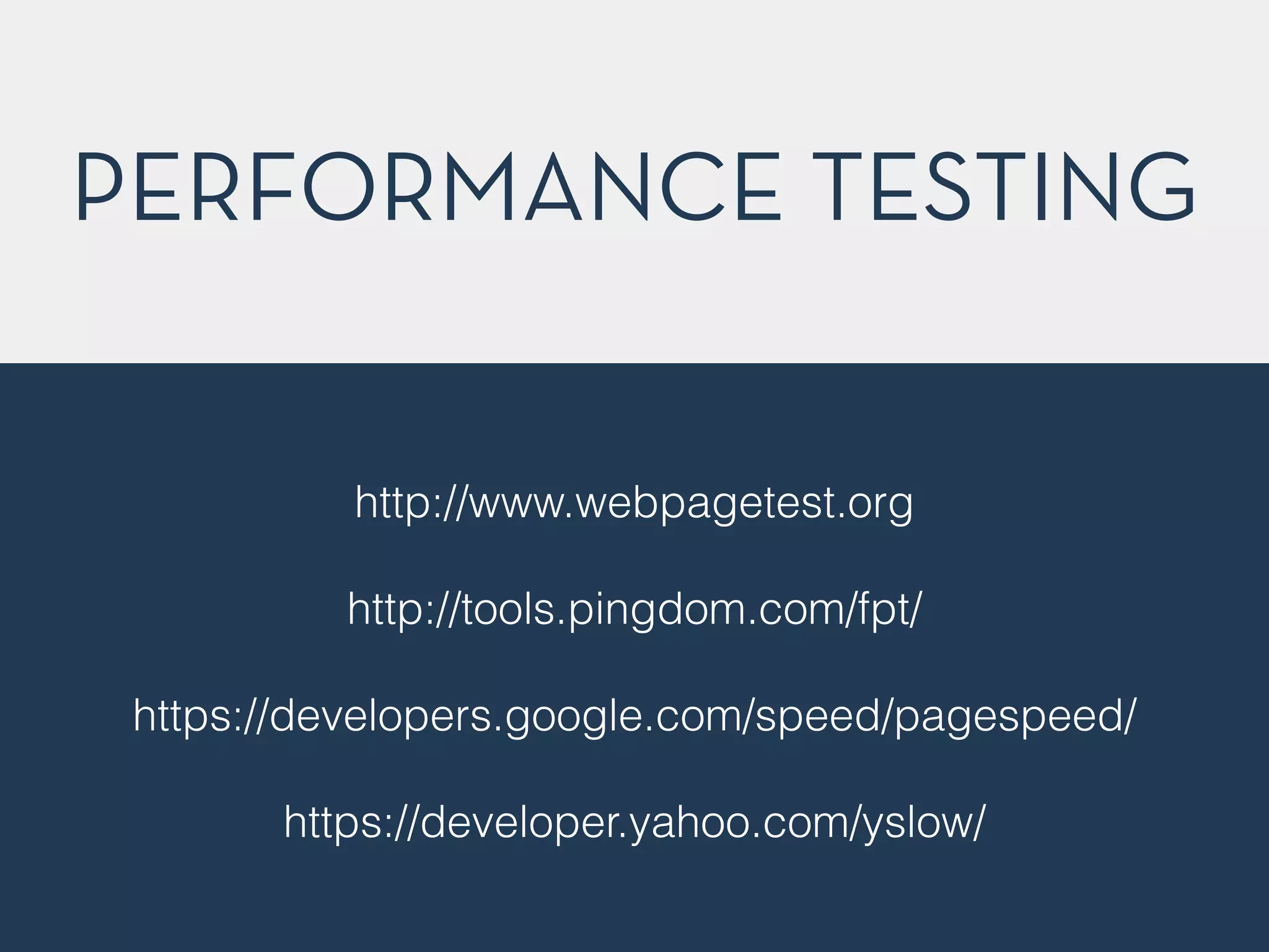 PERFORMANCE TESTING
http://www.webpagetest.org
http://tools.pingdom.com/fpt/
https://developers.google.com/speed/pagespeed/
https://developer.yahoo.com/yslow/
 