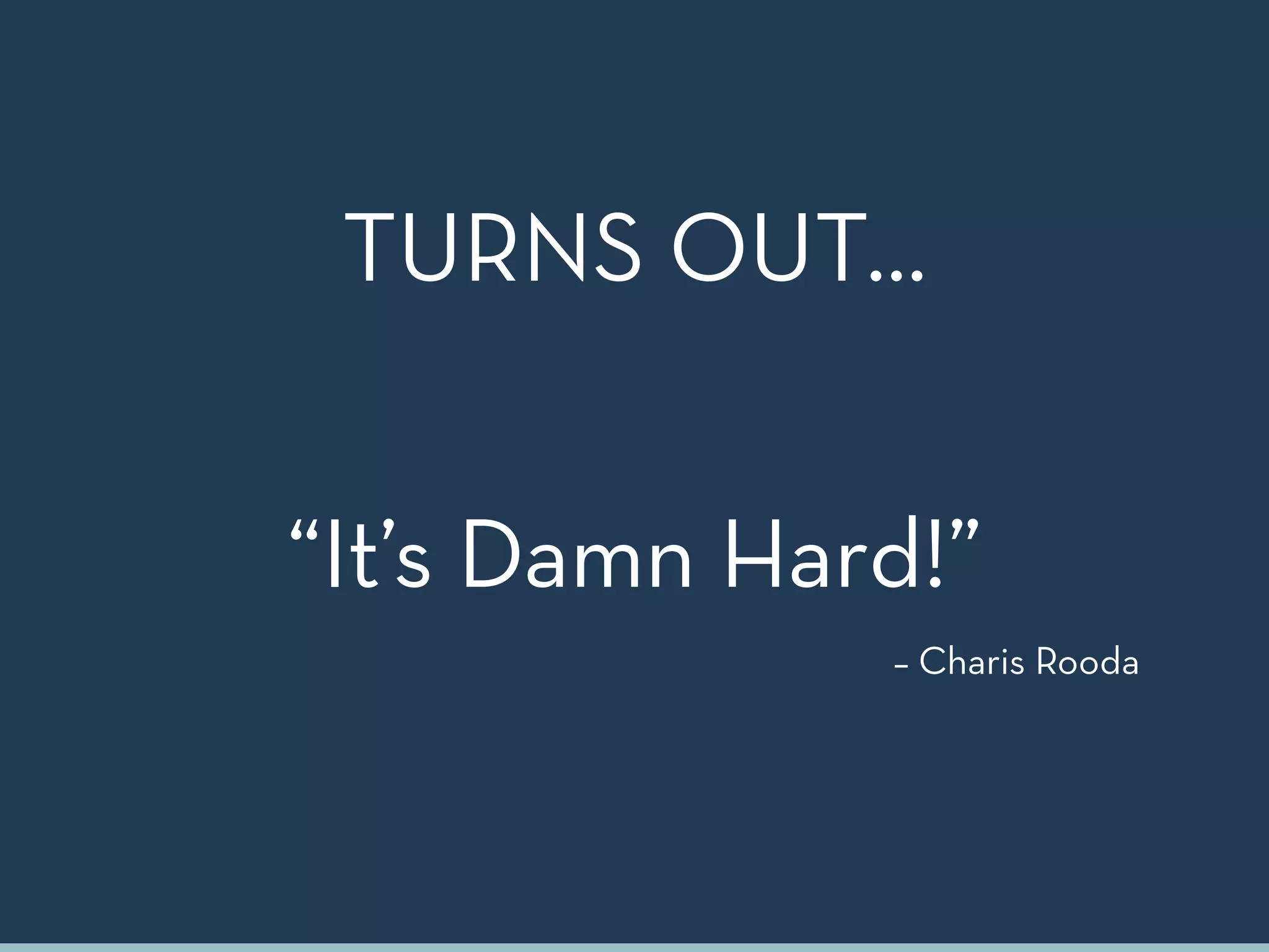 “It’s Damn Hard!”
– Charis Rooda
TURNS OUT…
 