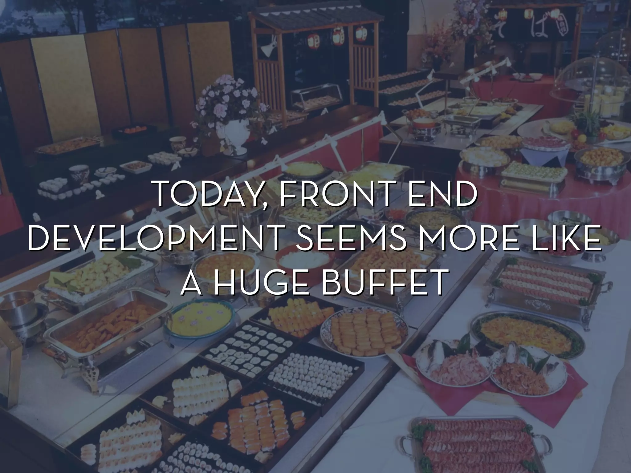 TODAY, FRONT END
DEVELOPMENT SEEMS MORE LIKE
A HUGE BUFFET
TODAY, FRONT END
DEVELOPMENT SEEMS MORE LIKE
A HUGE BUFFET
 