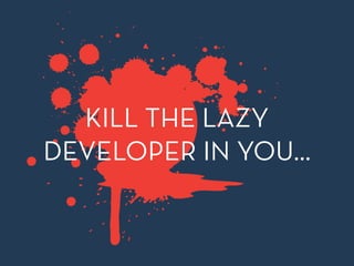 KILL THE LAZY
DEVELOPER IN YOU…
 