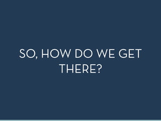 SO, HOW DO WE GET
THERE?
 