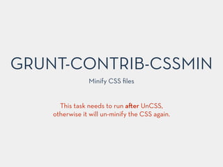 GRUNT-CONTRIB-CSSMIN
Minify CSS ﬁles
This task needs to run a er UnCSS,
otherwise it will un-minify the CSS again.
 