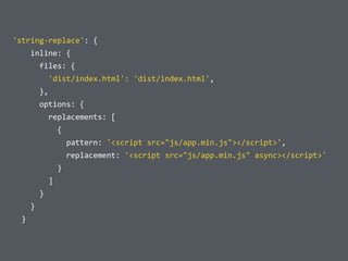  	
  'string-­‐replace':	
  {	
  
	
  	
  	
  	
  	
  	
  inline:	
  {	
  
	
  	
  	
  	
  	
  	
  	
  	
  files:	
  {	
  
	
  	
  	
  	
  	
  	
  	
  	
  	
  	
  'dist/index.html':	
  'dist/index.html',	
  
	
  	
  	
  	
  	
  	
  	
  	
  },	
  
	
  	
  	
  	
  	
  	
  	
  	
  options:	
  {	
  
	
  	
  	
  	
  	
  	
  	
  	
  	
  	
  replacements:	
  [	
  
	
  	
  	
  	
  	
  	
  	
  	
  	
  	
  	
  	
  {	
  
	
  	
  	
  	
  	
  	
  	
  	
  	
  	
  	
  	
  	
  	
  pattern:	
  '<script	
  src="js/app.min.js"></script>',	
  
	
  	
  	
  	
  	
  	
  	
  	
  	
  	
  	
  	
  	
  	
  replacement:	
  '<script	
  src="js/app.min.js"	
  async></script>'	
  
	
  	
  	
  	
  	
  	
  	
  	
  	
  	
  	
  	
  }	
  
	
  	
  	
  	
  	
  	
  	
  	
  	
  	
  ]	
  
	
  	
  	
  	
  	
  	
  	
  	
  }	
  
	
  	
  	
  	
  	
  	
  }	
  
	
  	
  	
  	
  }
 