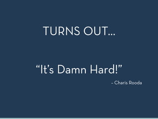 “It’s Damn Hard!”
– Charis Rooda
TURNS OUT…
 