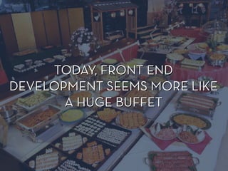 TODAY, FRONT END
DEVELOPMENT SEEMS MORE LIKE
A HUGE BUFFET
TODAY, FRONT END
DEVELOPMENT SEEMS MORE LIKE
A HUGE BUFFET
 