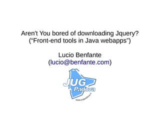 Aren't You bored of downloading Jquery?
(“Front-end tools in Java webapps”)
Lucio Benfante
(lucio@benfante.com)
 