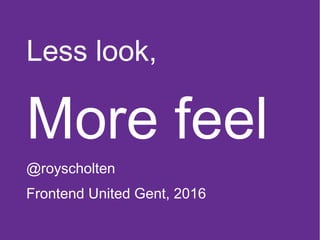 Less look,
More feel
@royscholten
Frontend United Gent, 2016
 