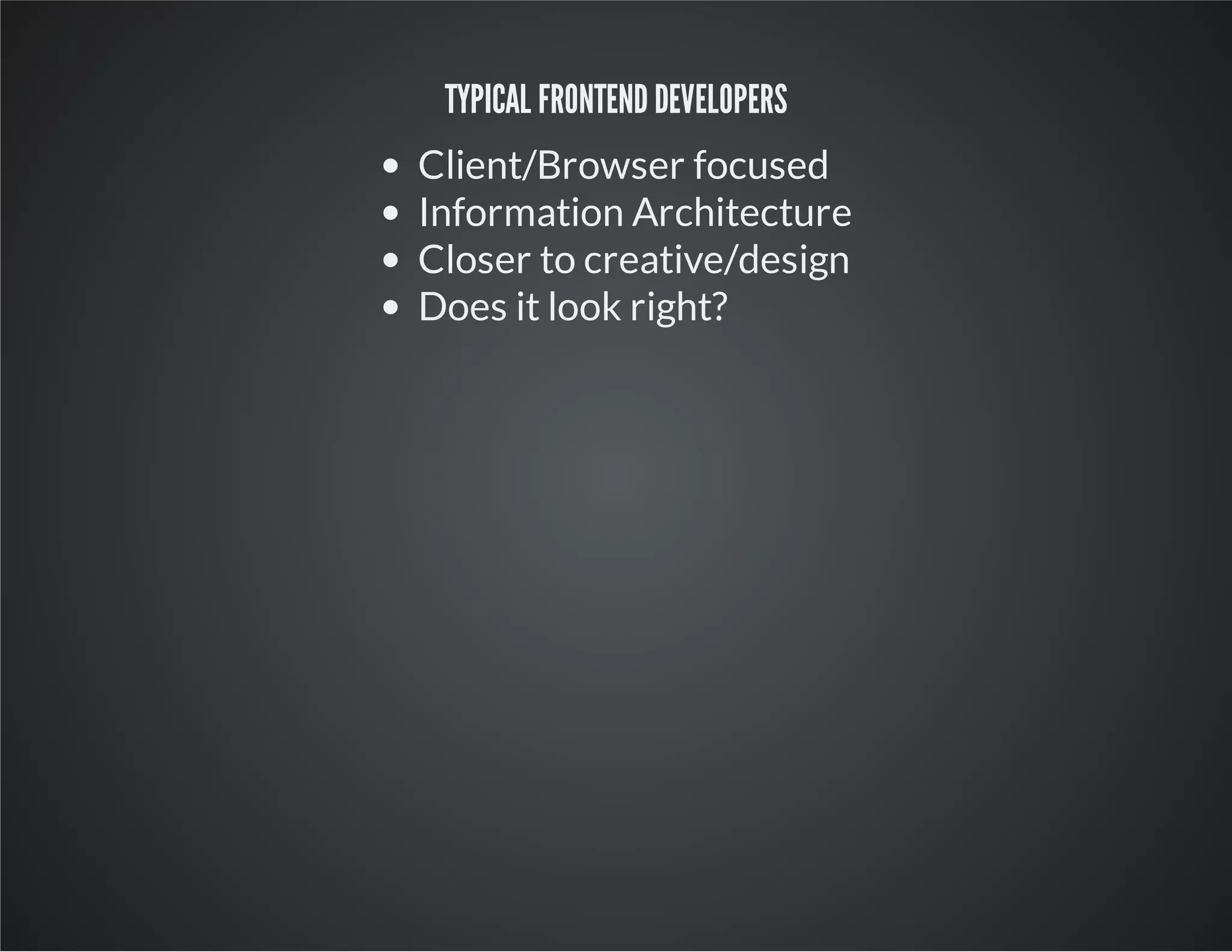 TYPICAL FRONTEND DEVELOPERS
Client/Browser focused
Information Architecture
Closer to creative/design
Does it look right?
 