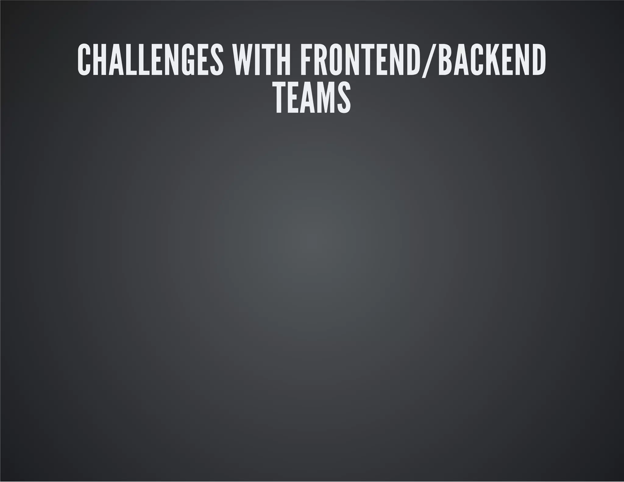 CHALLENGES WITH FRONTEND/BACKEND
TEAMS
 