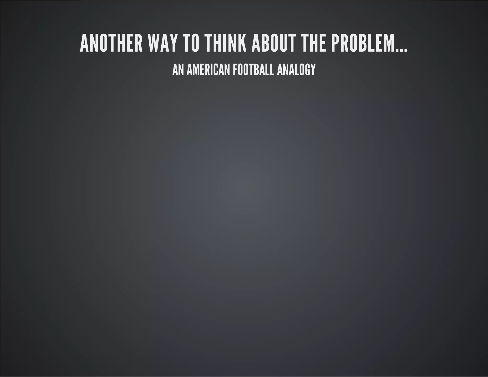 ANOTHER WAY TO THINK ABOUT THE PROBLEM...
AN AMERICAN FOOTBALL ANALOGY
 