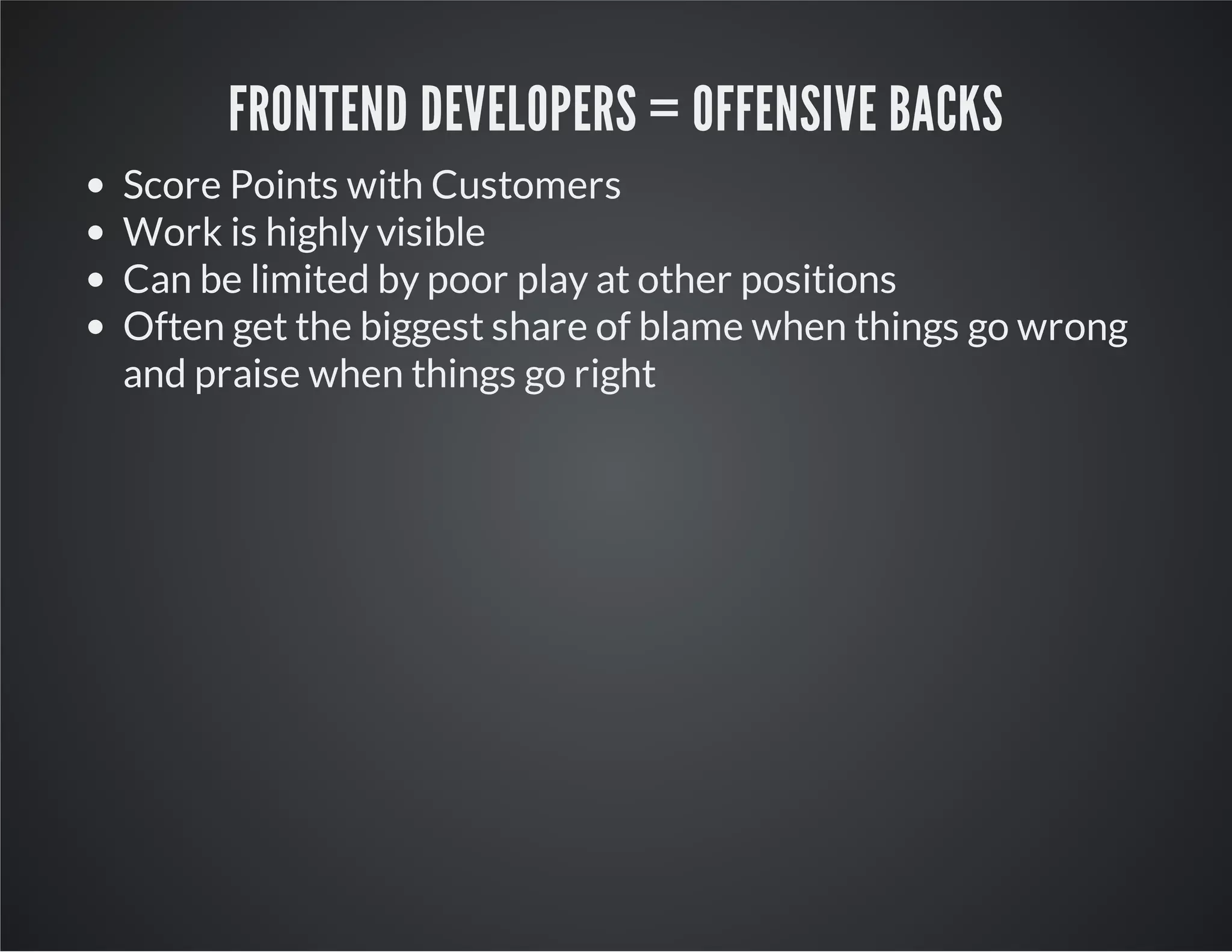 FRONTEND DEVELOPERS = OFFENSIVE BACKS
Score Points with Customers
Work is highly visible
Can be limited by poor play at other positions
Often get the biggest share of blame when things go wrong
and praise when things go right
 