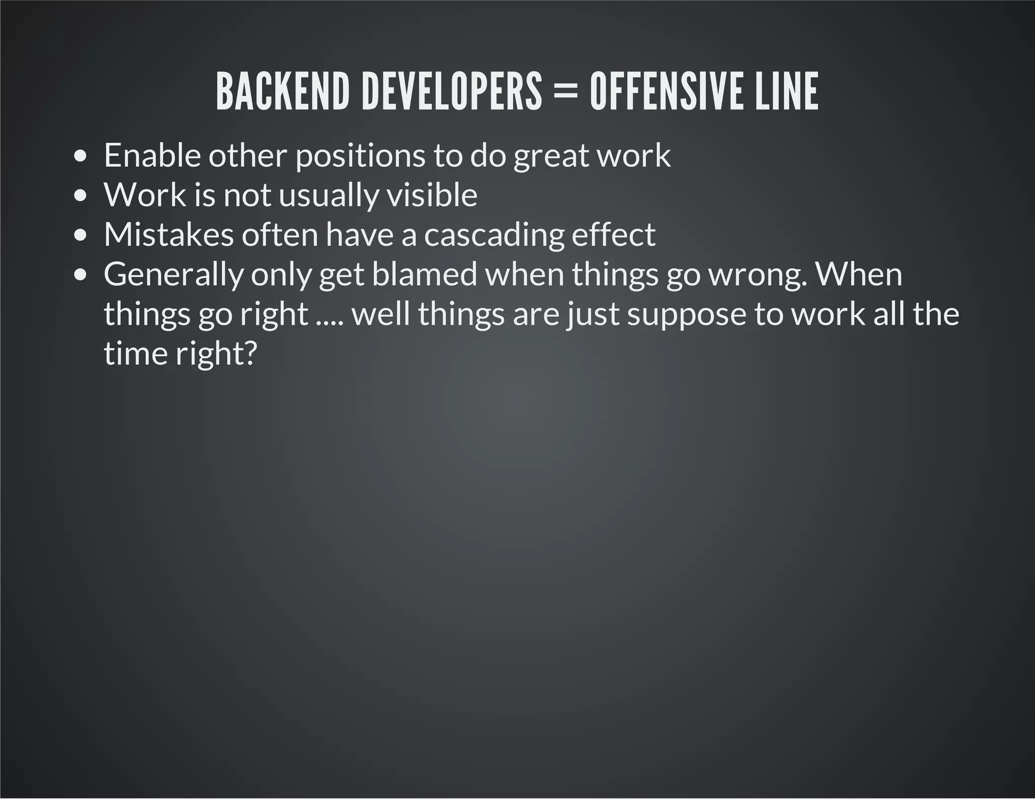 BACKEND DEVELOPERS = OFFENSIVE LINE
Enable other positions to do great work
Work is not usually visible
Mistakes often have a cascading effect
Generally only get blamed when things go wrong. When
things go right .... well things are just suppose to work all the
time right?
 
