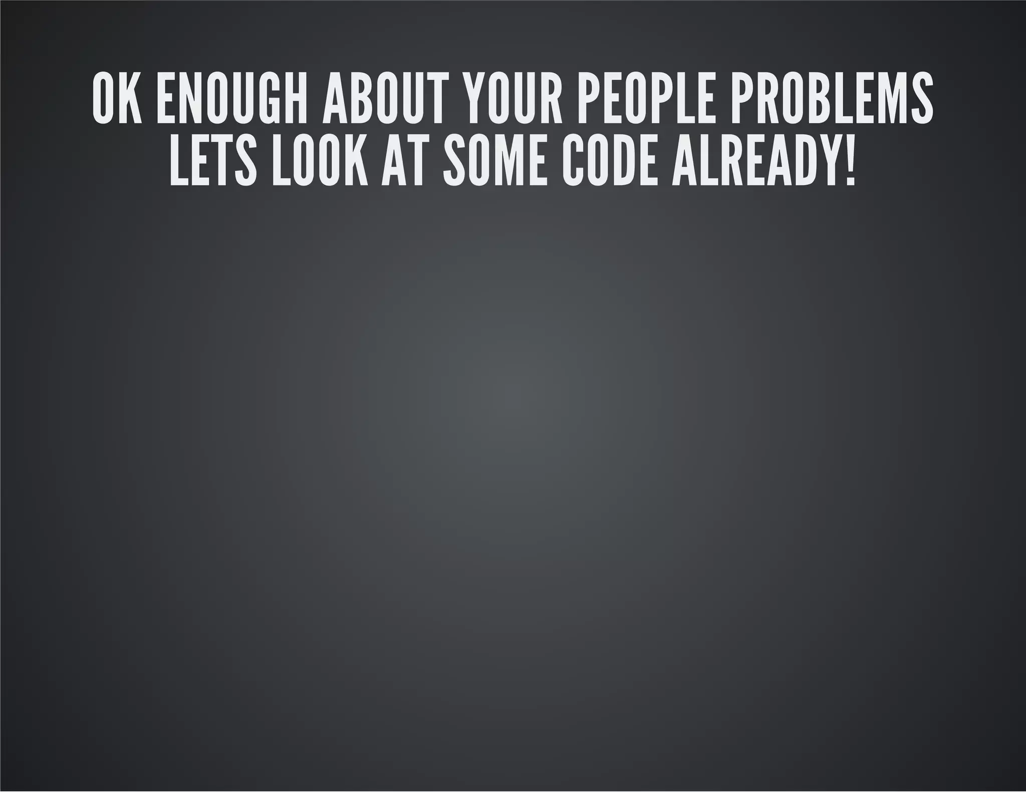 OK ENOUGH ABOUT YOUR PEOPLE PROBLEMS
LETS LOOK AT SOME CODE ALREADY!
 