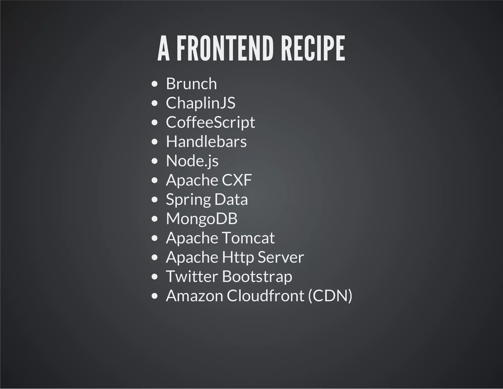 A FRONTEND RECIPE
Brunch
ChaplinJS
CoffeeScript
Handlebars
Node.js
Apache CXF
Spring Data
MongoDB
Apache Tomcat
Apache Http Server
Twitter Bootstrap
Amazon Cloudfront (CDN)
 