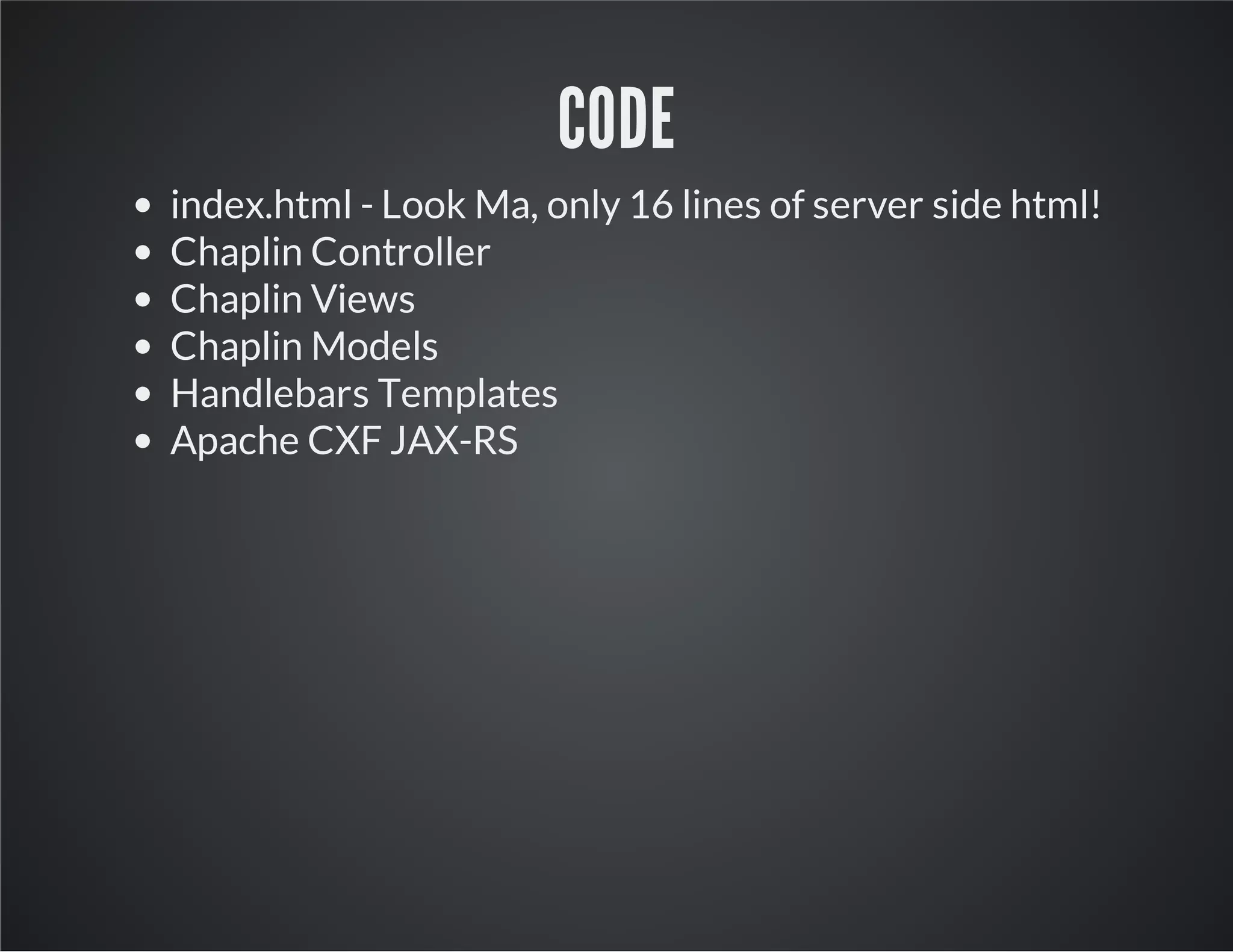 CODE
index.html - Look Ma, only 16 lines of server side html!
Chaplin Controller
Chaplin Views
Chaplin Models
Handlebars Templates
Apache CXF JAX-RS
 