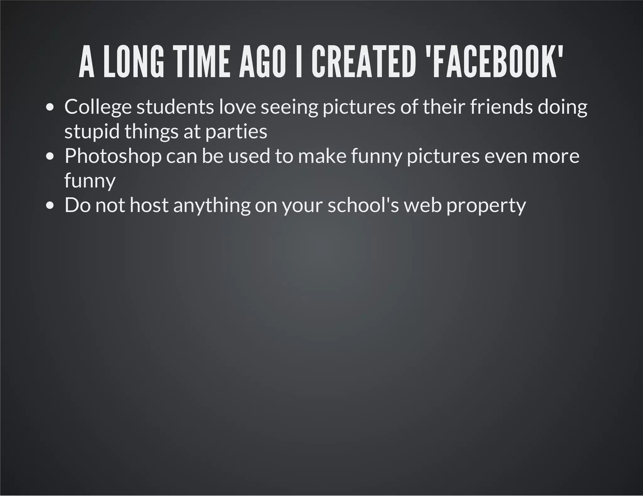 A LONG TIME AGO I CREATED "FACEBOOK"
College students love seeing pictures of their friends doing
stupid things at parties
Photoshop can be used to make funny pictures even more
funny
Do not host anything on your school's web property
 
