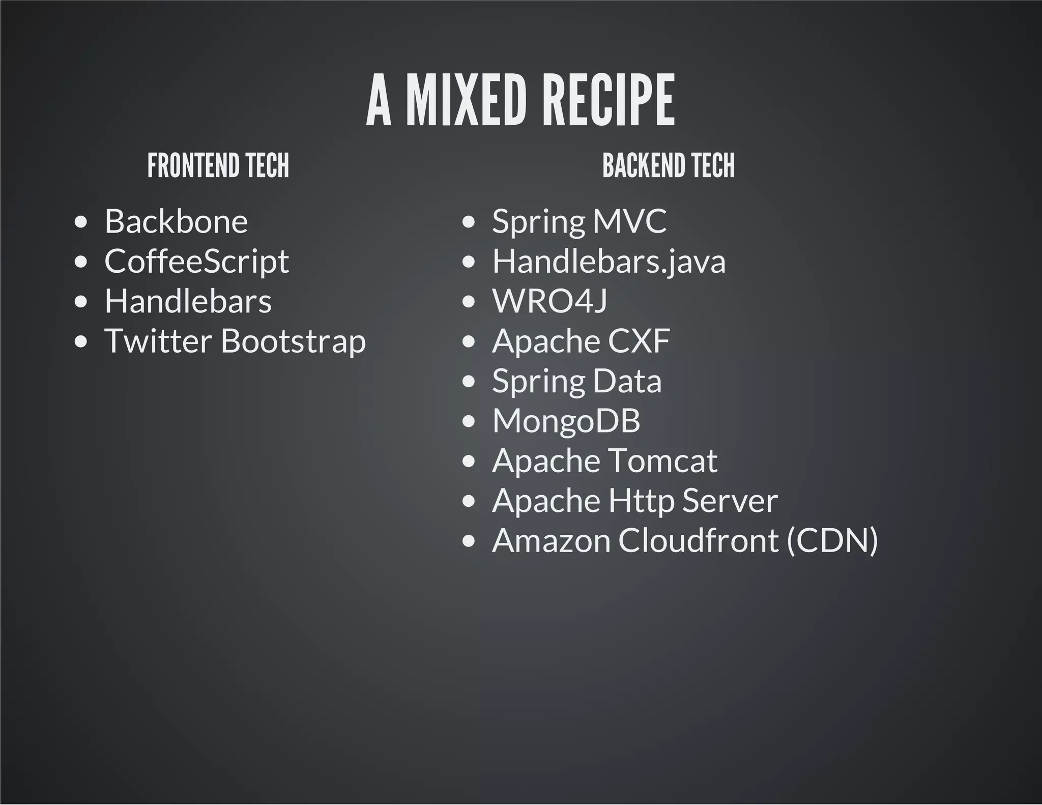 A MIXED RECIPE
FRONTEND TECH
Backbone
CoffeeScript
Handlebars
Twitter Bootstrap
BACKEND TECH
Spring MVC
Handlebars.java
WRO4J
Apache CXF
Spring Data
MongoDB
Apache Tomcat
Apache Http Server
Amazon Cloudfront (CDN)
 