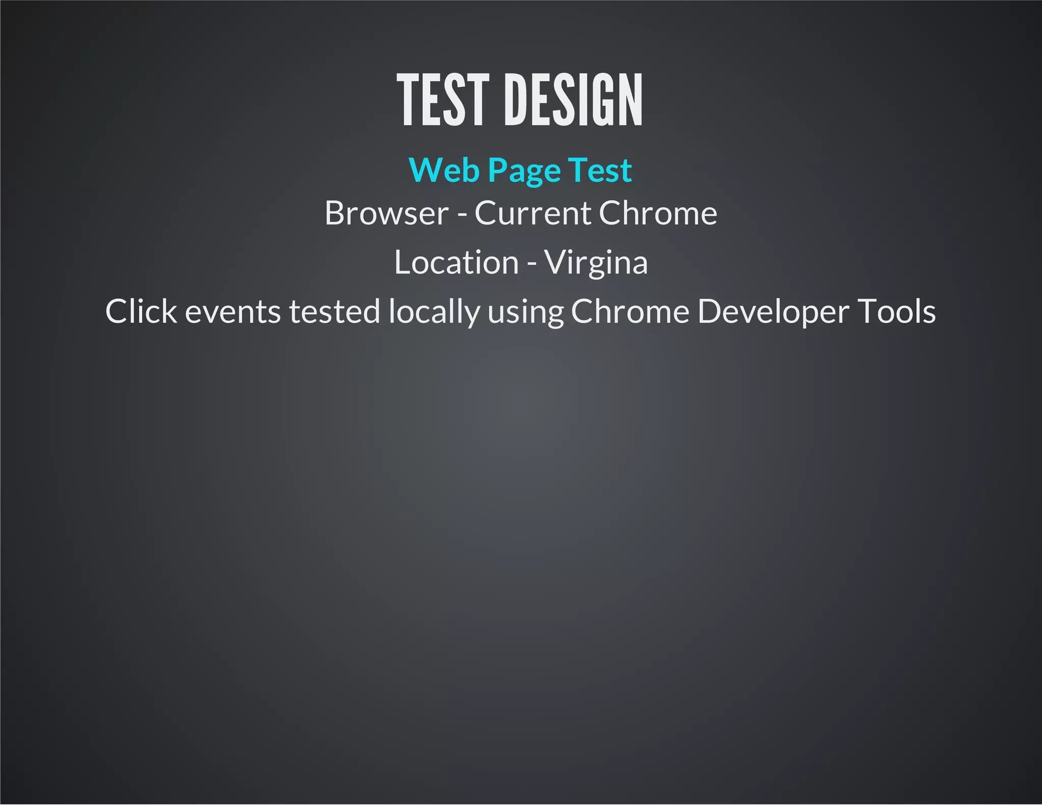 TEST DESIGN
Web Page Test
Browser - Current Chrome
Location - Virgina
Click events tested locally using Chrome Developer Tools
 