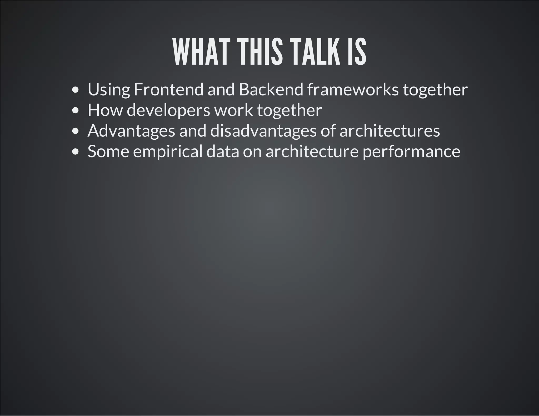 WHAT THIS TALK IS
Using Frontend and Backend frameworks together
How developers work together
Advantages and disadvantages of architectures
Some empirical data on architecture performance
 