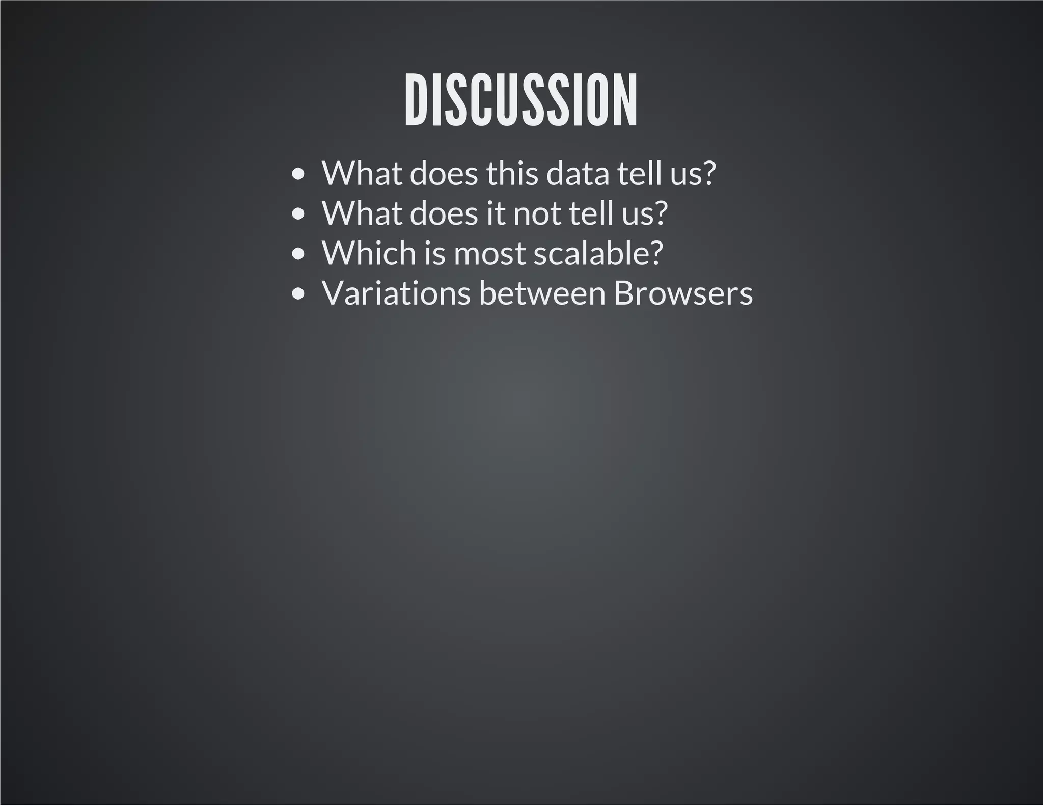DISCUSSION
What does this data tell us?
What does it not tell us?
Which is most scalable?
Variations between Browsers
 