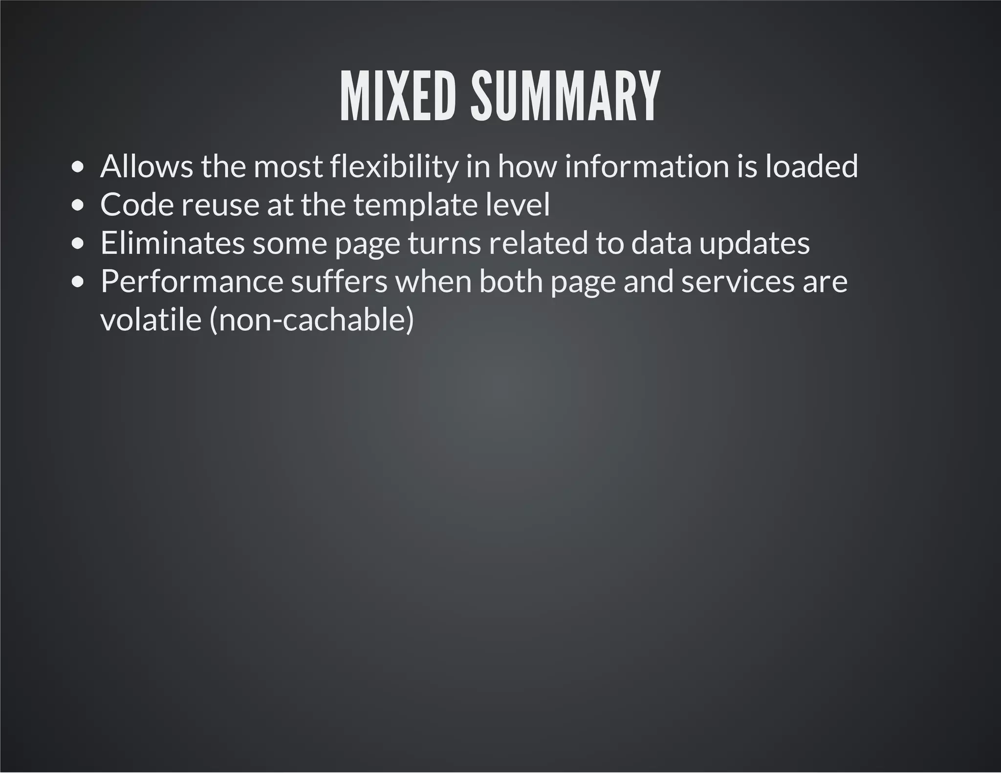 MIXED SUMMARY
Allows the most flexibility in how information is loaded
Code reuse at the template level
Eliminates some page turns related to data updates
Performance suffers when both page and services are
volatile (non-cachable)
 