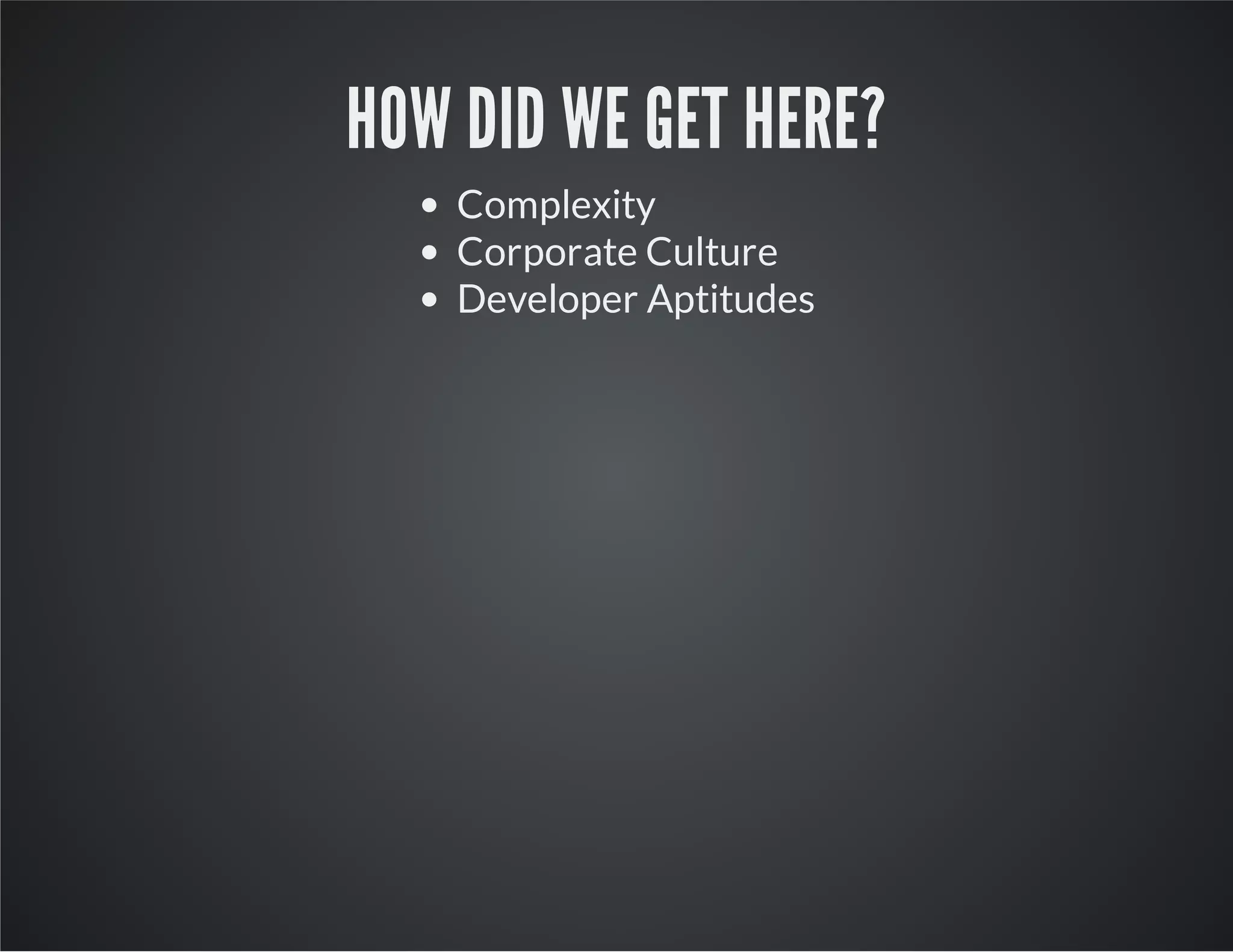 HOW DID WE GET HERE?
Complexity
Corporate Culture
Developer Aptitudes
 