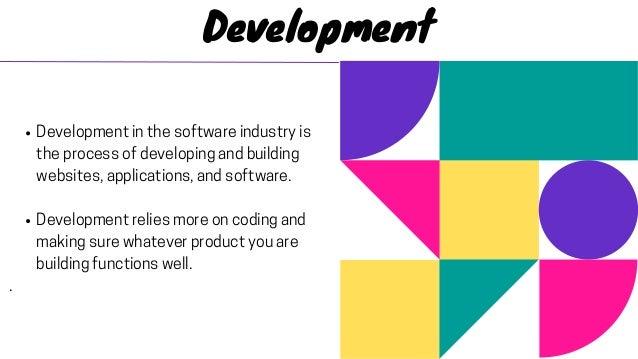 Developmentinthesoftwareindustryis
theprocessofdevelopingandbuilding
websites,applications,andsoftware.
Developmentreliesmoreoncodingand
makingsurewhateverproductyouare
buildingfunctionswell.
.
Development
 
